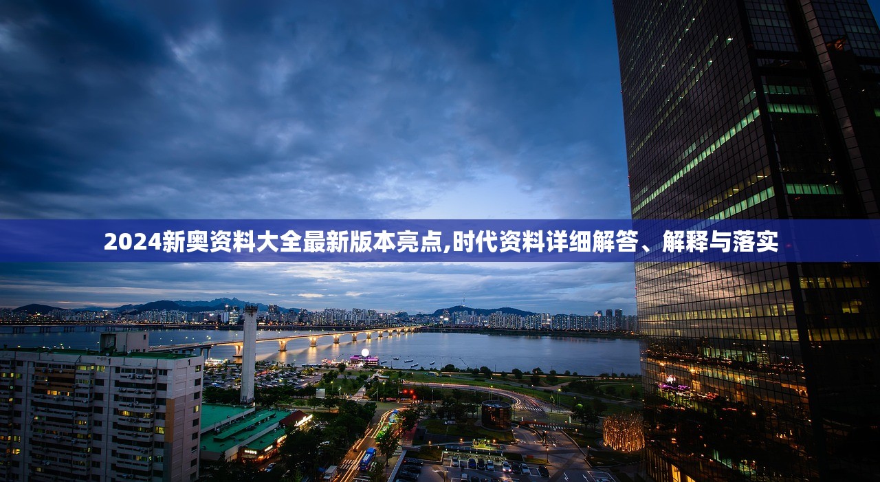 2024新奥资料大全最新版本亮点,时代资料详细解答、解释与落实