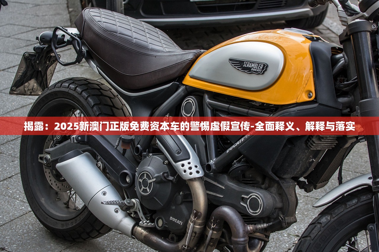 揭露:2025新澳门正版免费资本车的警惕虚假宣传-全面释义、解释与落实 揭露:2025新澳门正版免费资本车的警惕虚假宣传-全面释义、解释与落实