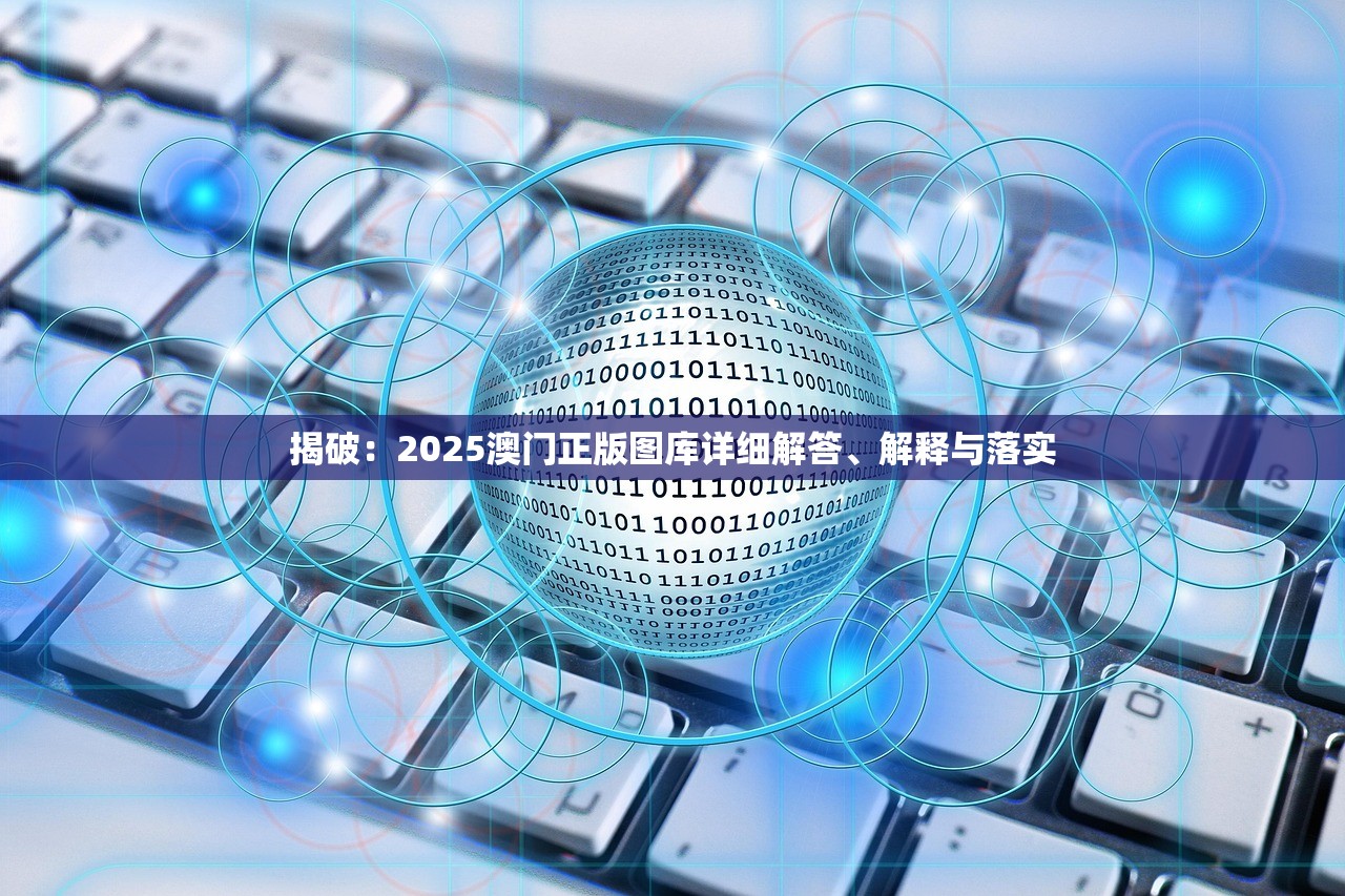 揭破：2025澳门正版图库详细解答、解释与落实
