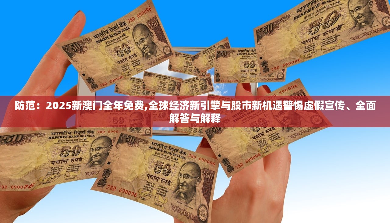 防范：2025新澳门全年免费,全球经济新引擎与股市新机遇警惕虚假宣传、全面解答与解释
