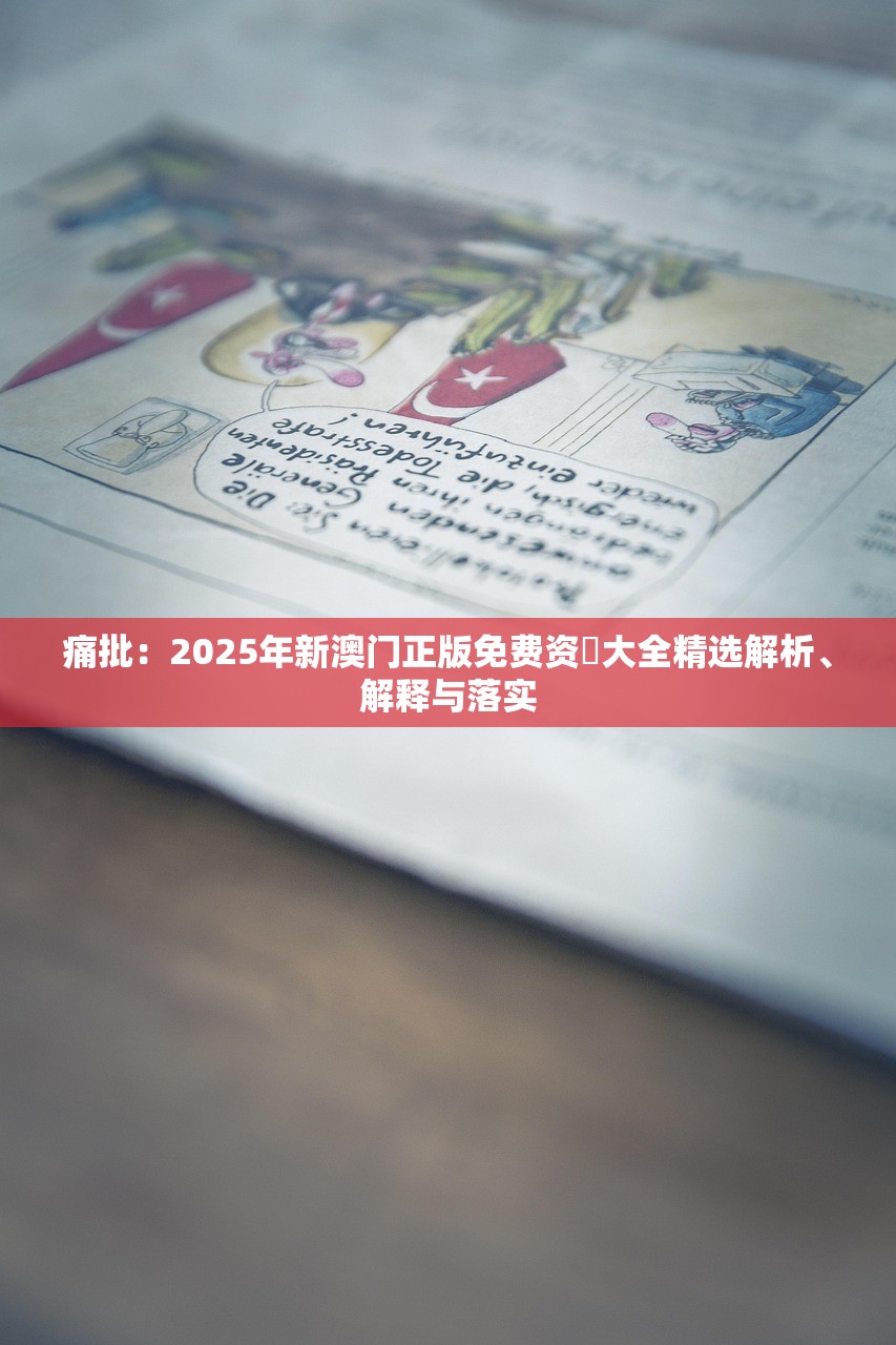 痛批：2025年新澳门正版免费资枓大全精选解析、解释与落实