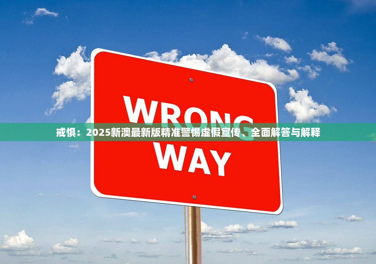 戒惧：2025新澳最新版精准警惕虚假宣传、全面解答与解释