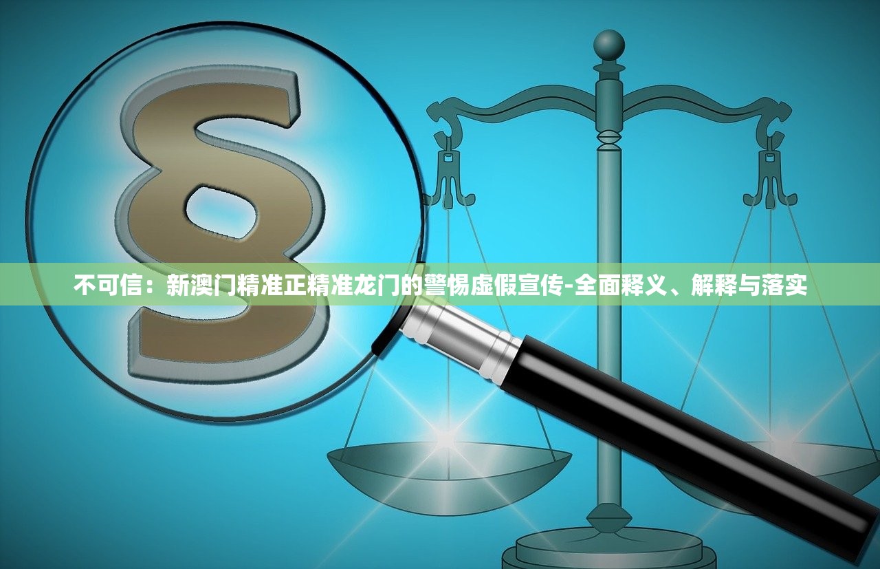 不可信：新澳门精准正精准龙门的警惕虚假宣传-全面释义、解释与落实