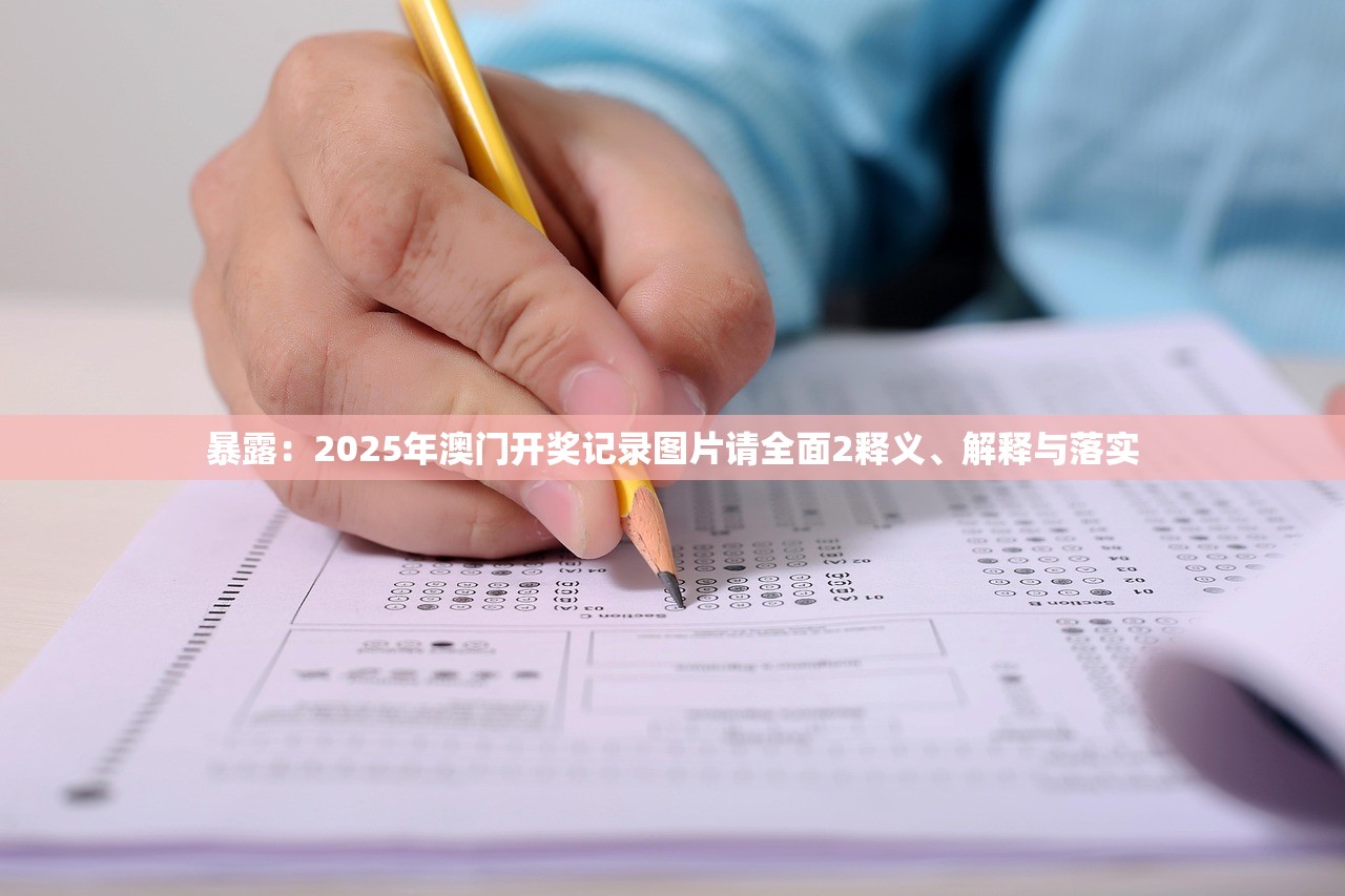 暴露：2025年澳门开奖记录图片请全面2释义、解释与落实