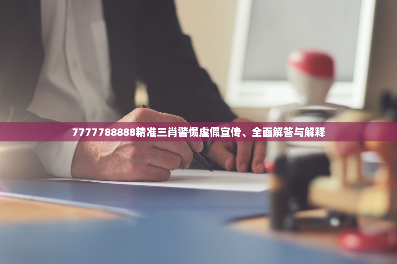 7777788888精准三肖警惕虚假宣传、全面解答与解释