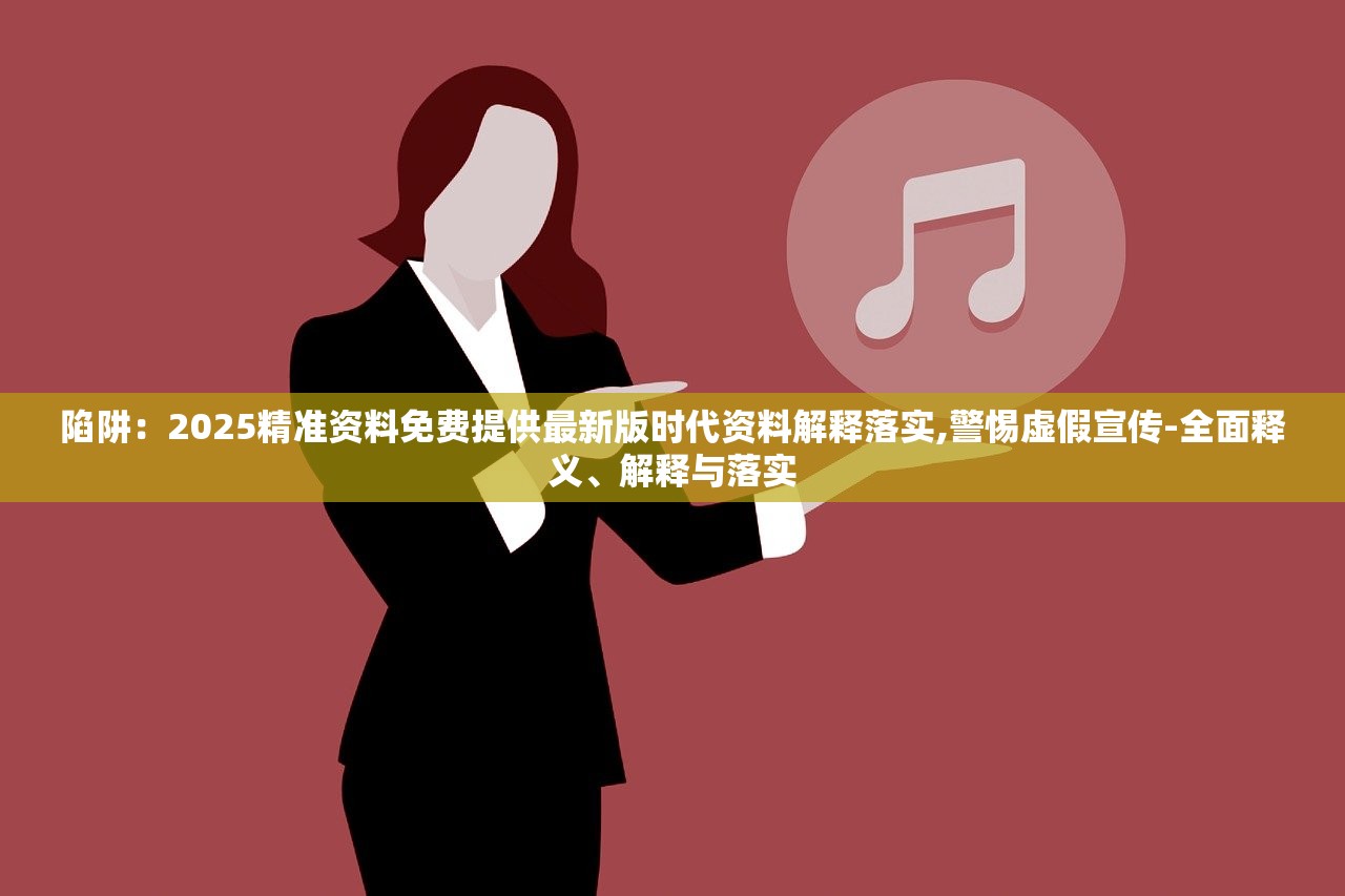 陷阱：2025精准资料免费提供最新版时代资料解释落实,警惕虚假宣传-全面释义、解释与落实