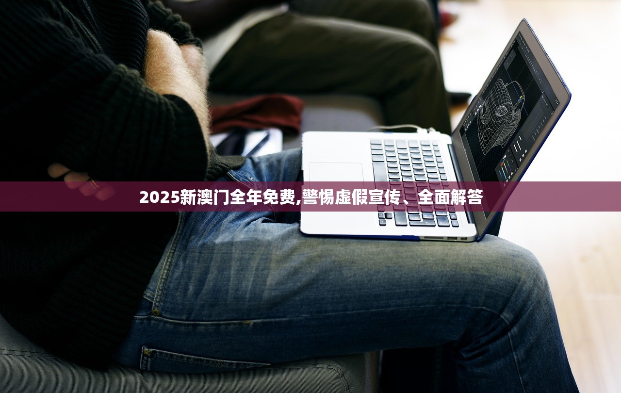2025新澳门全年免费,警惕虚假宣传、全面解答