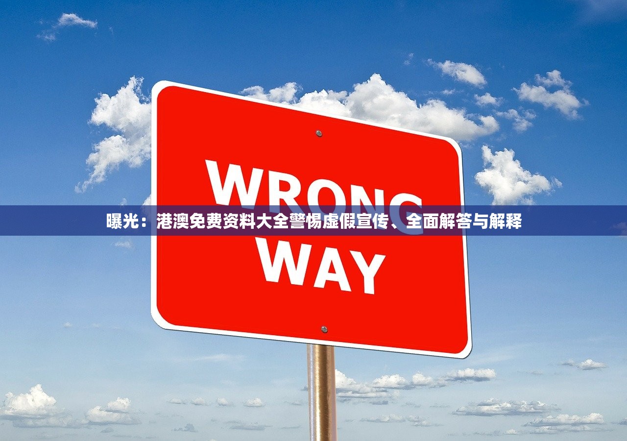 曝光:港澳免费资料大全警惕虚假宣传、全面解答与解释 曝光:港澳免费资料大全警惕虚假宣传、全面解答与解释