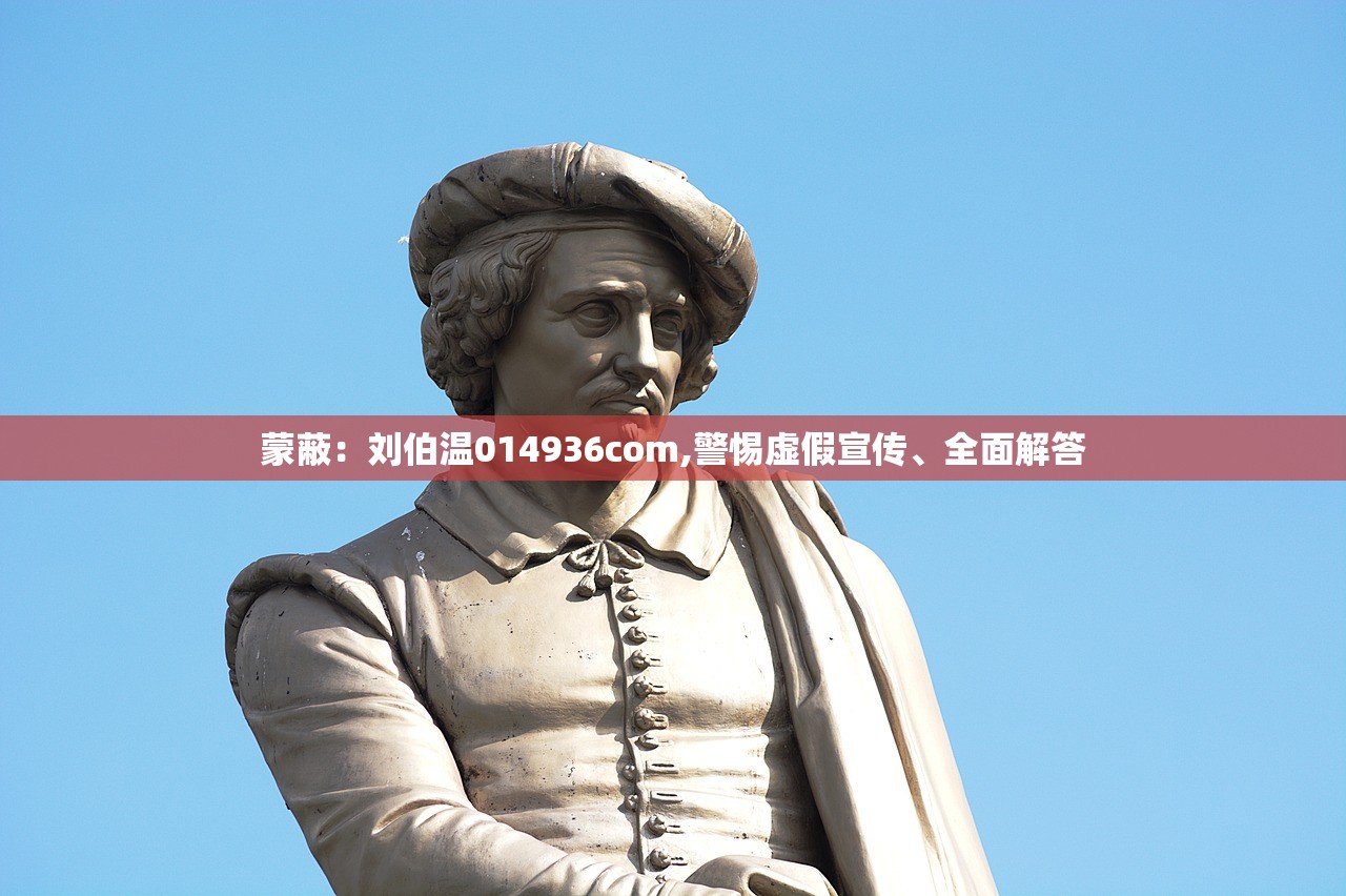 蒙蔽：刘伯温014936com,警惕虚假宣传、全面解答