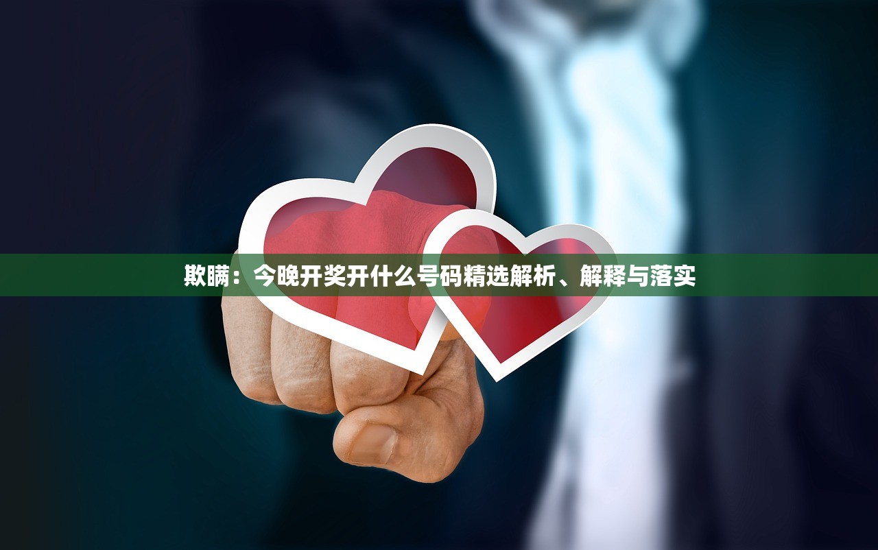 欺瞒:今晚开奖开什么号码精选解析、解释与落实 欺瞒:今晚开奖开什么号码精选解析、解释与落实