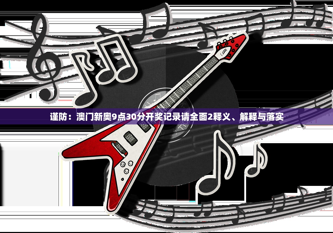 谨防：澳门新奥9点30分开奖记录请全面2释义、解释与落实