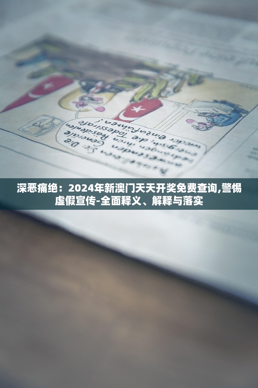 深恶痛绝：2024年新澳门天天开奖免费查询,警惕虚假宣传-全面释义、解释与落实