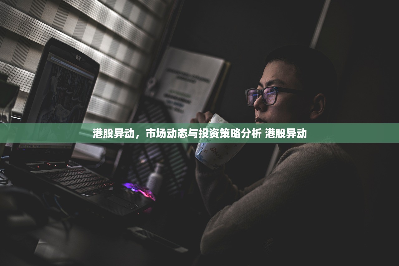 港股异动,市场动态与投资策略分析 港股异动 港股异动,市场动态与投资策略分析 港股异动