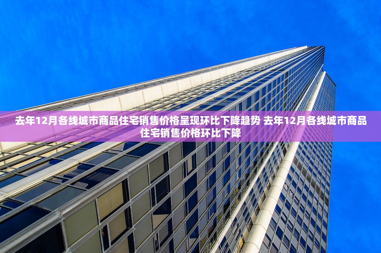 去年12月各线城市商品住宅销售价格呈现环比下降趋势 去年12月各线城市商品住宅销售价格环比下降