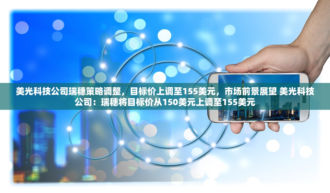美光科技公司瑞穗策略调整，目标价上调至155美元，市场前景展望 美光科技公司：瑞穗将目标价从150美元上调至155美元