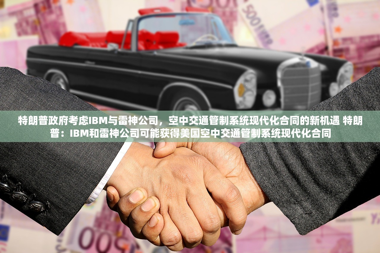 特朗普政府考虑IBM与雷神公司，空中交通管制系统现代化合同的新机遇 特朗普：IBM和雷神公司可能获得美国空中交通管制系统现代化合同