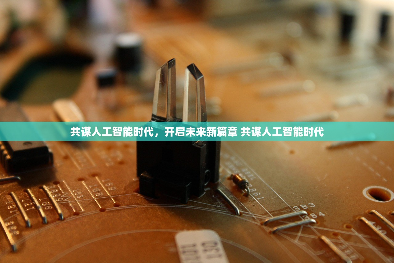 共谋人工智能时代，开启未来新篇章 共谋人工智能时代