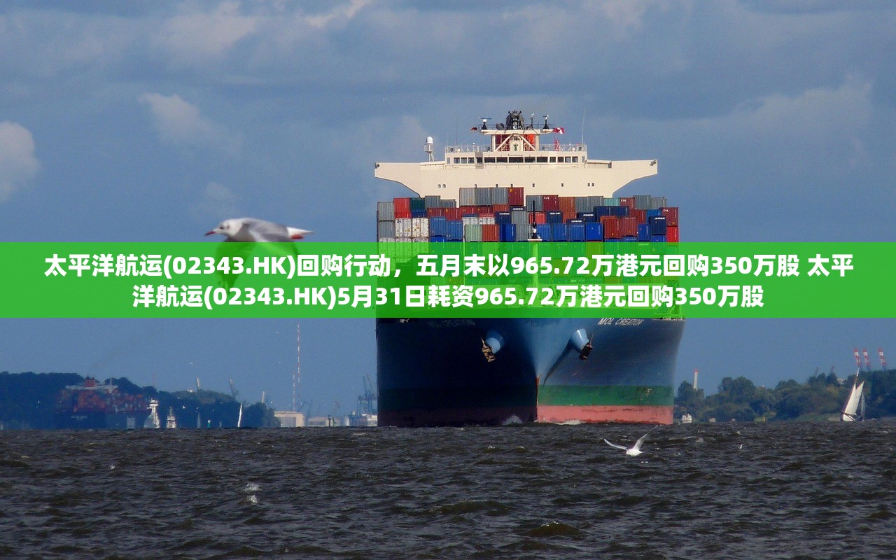 太平洋航运(02343.HK)回购行动，五月末以965.72万港元回购350万股 太平洋航运(02343.HK)5月31日耗资965.72万港元回购350万股