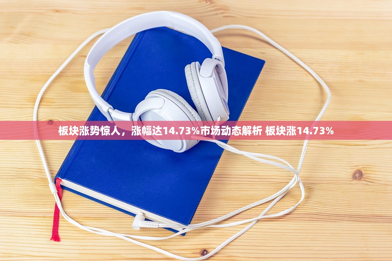 板块涨势惊人，涨幅达14.73%市场动态解析 板块涨14.73%