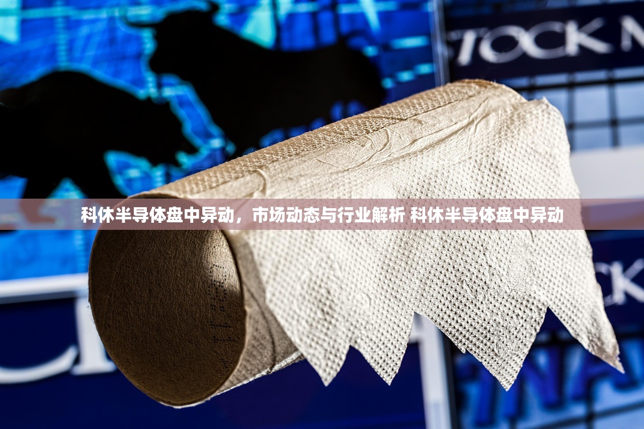 科休半导体盘中异动，市场动态与行业解析 科休半导体盘中异动