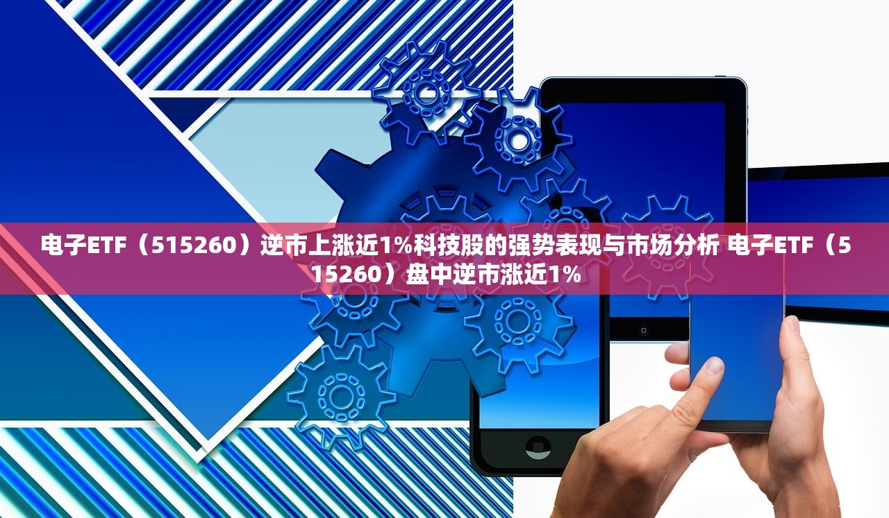 电子ETF（515260）逆市上涨近1%科技股的强势表现与市场分析 电子ETF（515260）盘中逆市涨近1%