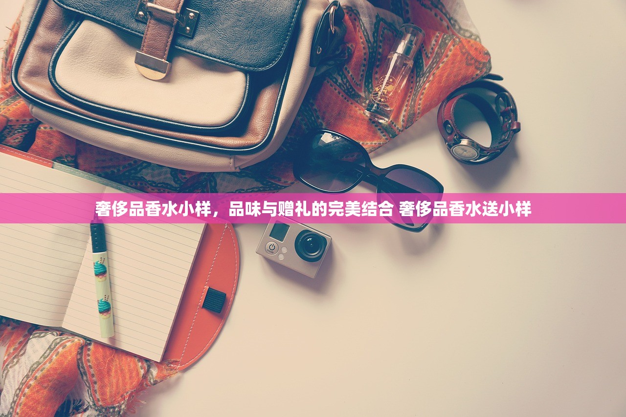奢侈品香水小样,品味与赠礼的完美结合 奢侈品香水送小样 奢侈品香水小样,品味与赠礼的完美结合 奢侈品香水送小样
