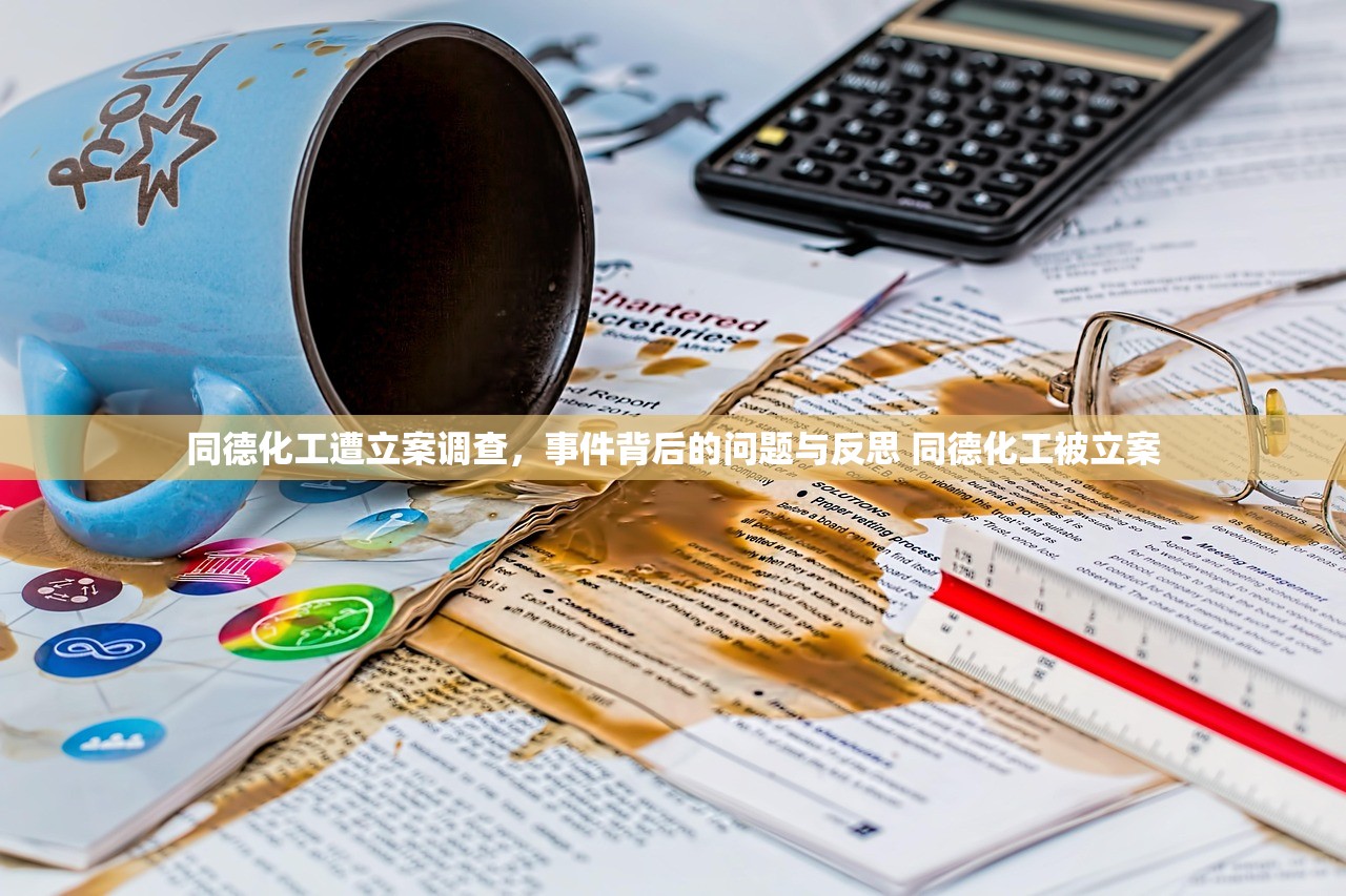 同德化工遭立案调查，事件背后的问题与反思 同德化工被立案
