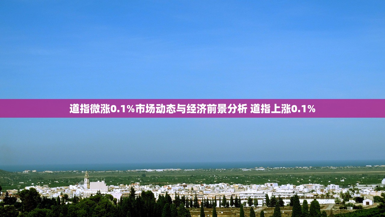 道指微涨0.1%市场动态与经济前景分析 道指上涨0.1%
