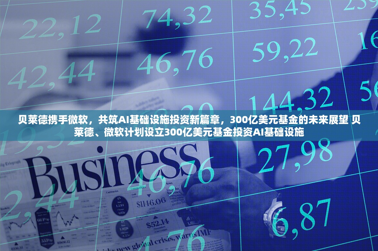 贝莱德携手微软，共筑AI基础设施投资新篇章，300亿美元基金的未来展望 贝莱德、微软计划设立300亿美元基金投资AI基础设施