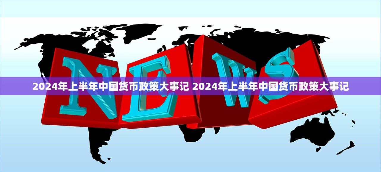 2024年上半年中国货币政策大事记 2024年上半年中国货币政策大事记