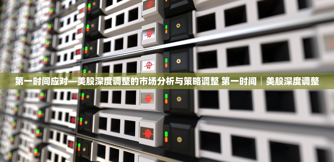 第一时间应对—美股深度调整的市场分析与策略调整 第一时间│美股深度调整