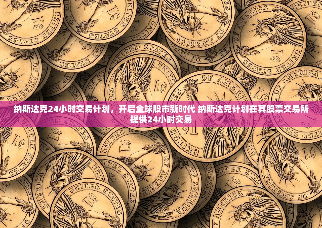 纳斯达克24小时交易计划,开启全球股市新时代 纳斯达克计划在其股票交易所提供24小时交易 纳斯达克24小时交易计划,开启全球股市新时代 纳斯达克计划在其股票交易所提供24小时交易