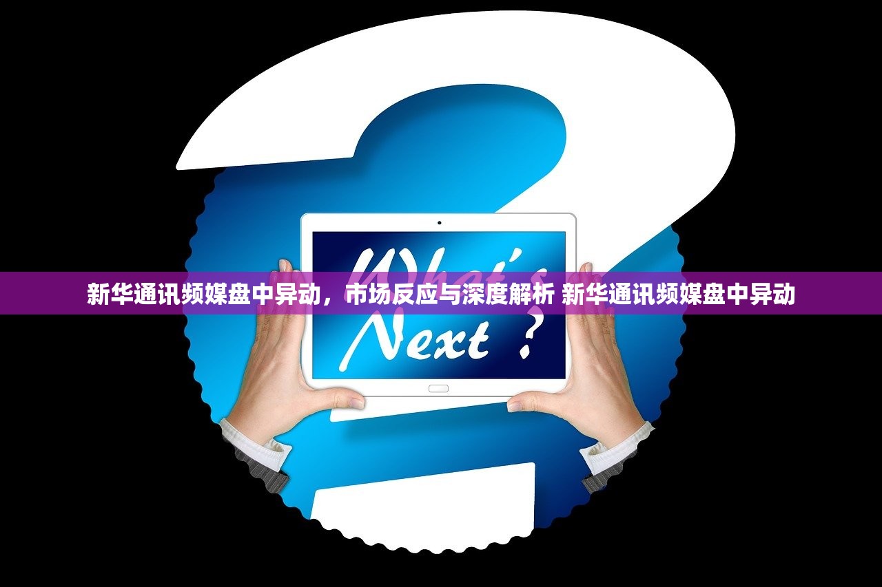 新华通讯频媒盘中异动,市场反应与深度解析 新华通讯频媒盘中异动 新华通讯频媒盘中异动,市场反应与深度解析 新华通讯频媒盘中异动