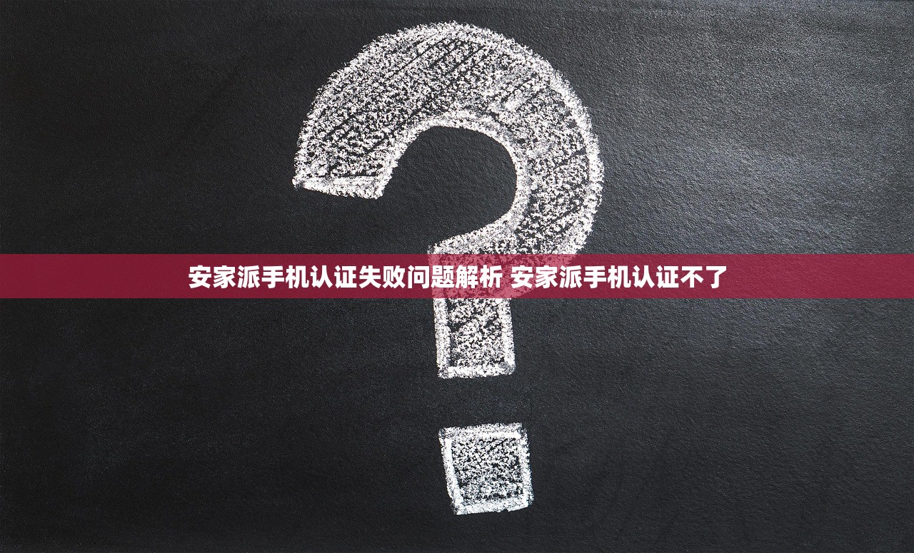 安家派手机认证失败问题解析 安家派手机认证不了 安家派手机认证失败问题解析 安家派手机认证不了