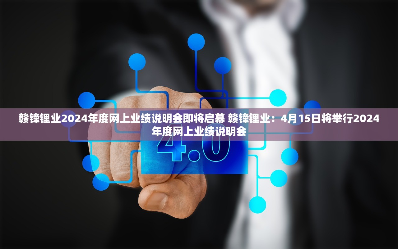 赣锋锂业2024年度网上业绩说明会即将启幕 赣锋锂业：4月15日将举行2024年度网上业绩说明会