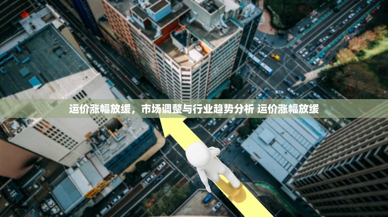 运价涨幅放缓，市场调整与行业趋势分析 运价涨幅放缓