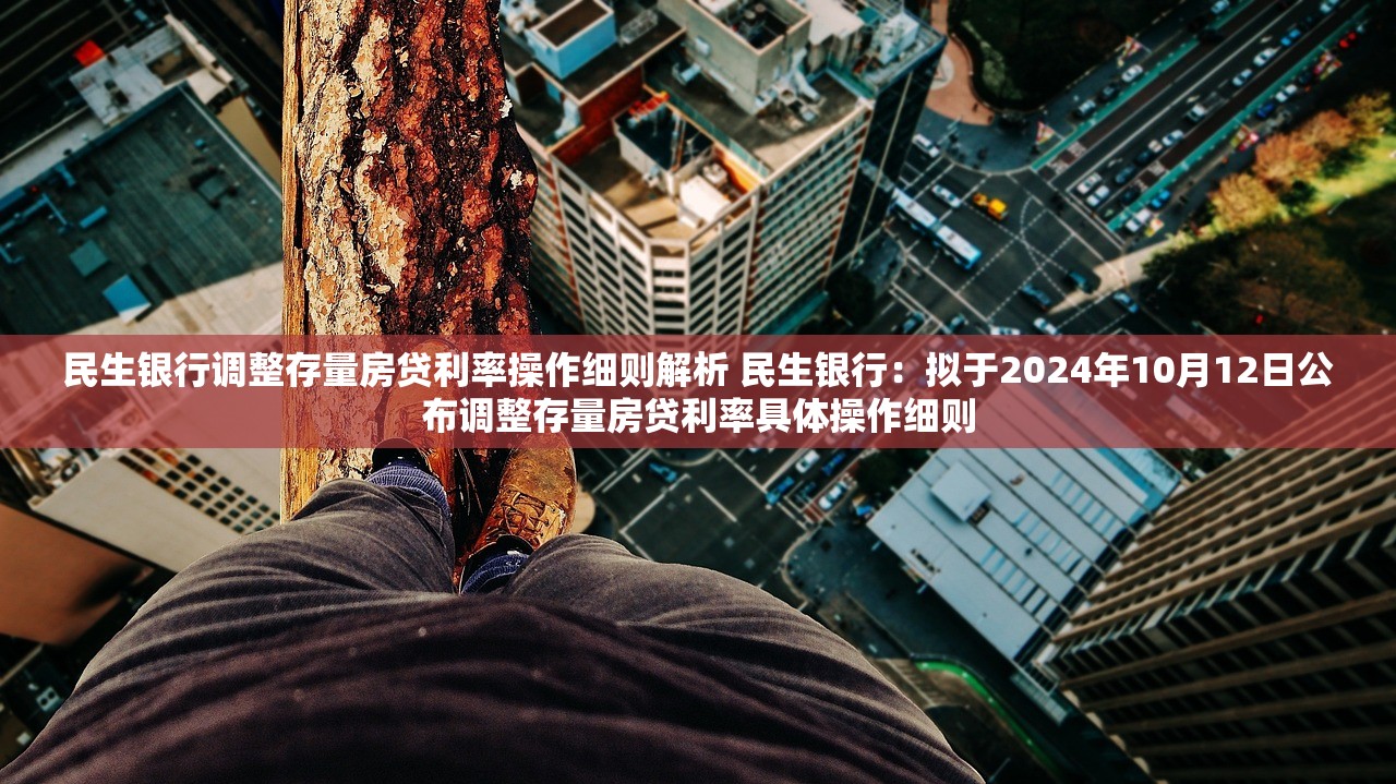 民生银行调整存量房贷利率操作细则解析 民生银行：拟于2024年10月12日公布调整存量房贷利率具体操作细则