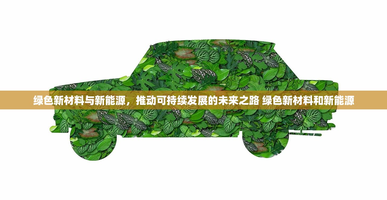 绿色新材料与新能源，推动可持续发展的未来之路 绿色新材料和新能源