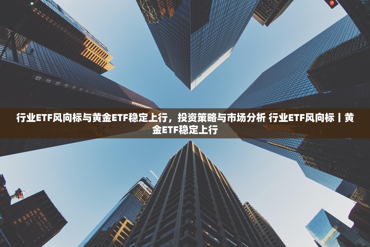 行业ETF风向标与黄金ETF稳定上行，投资策略与市场分析 行业ETF风向标丨黄金ETF稳定上行