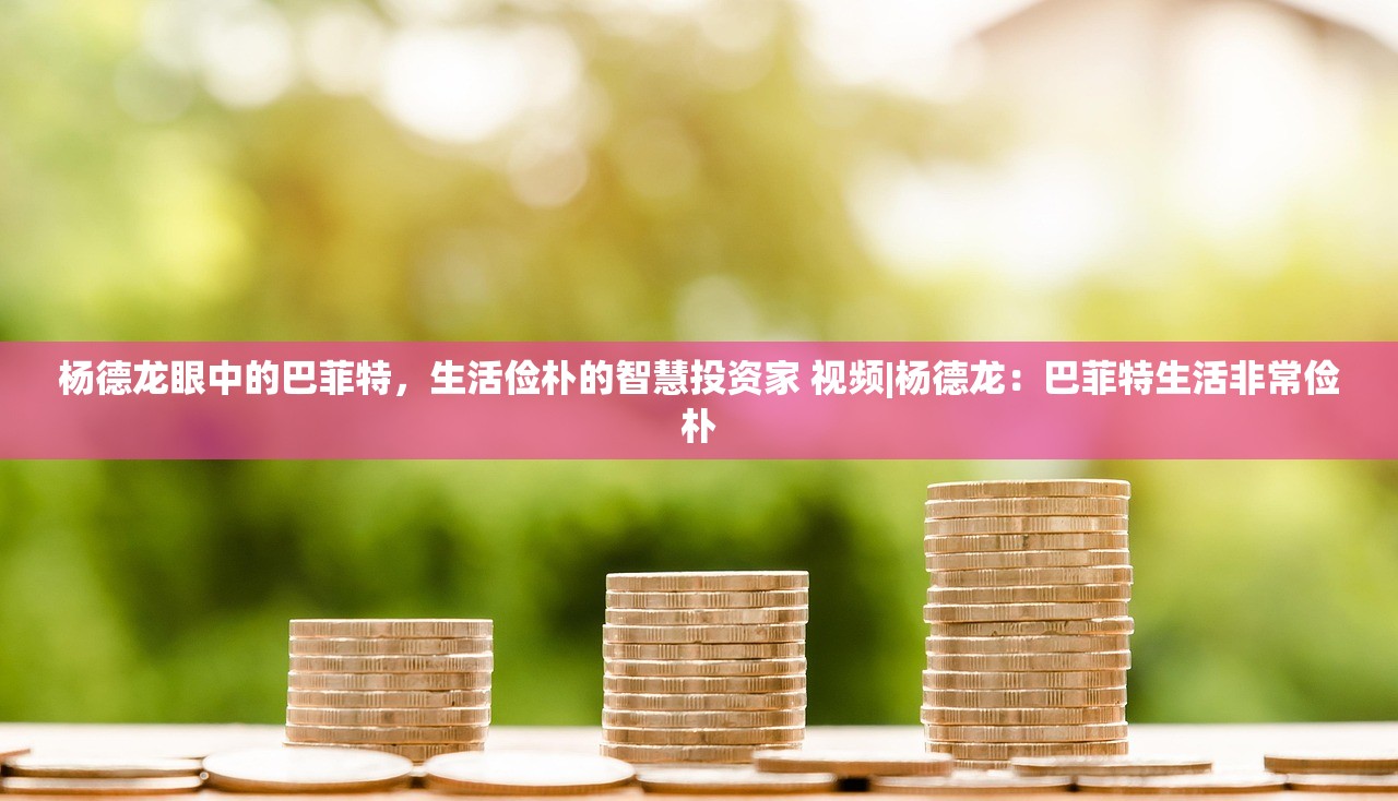 杨德龙眼中的巴菲特，生活俭朴的智慧投资家 视频|杨德龙：巴菲特生活非常俭朴