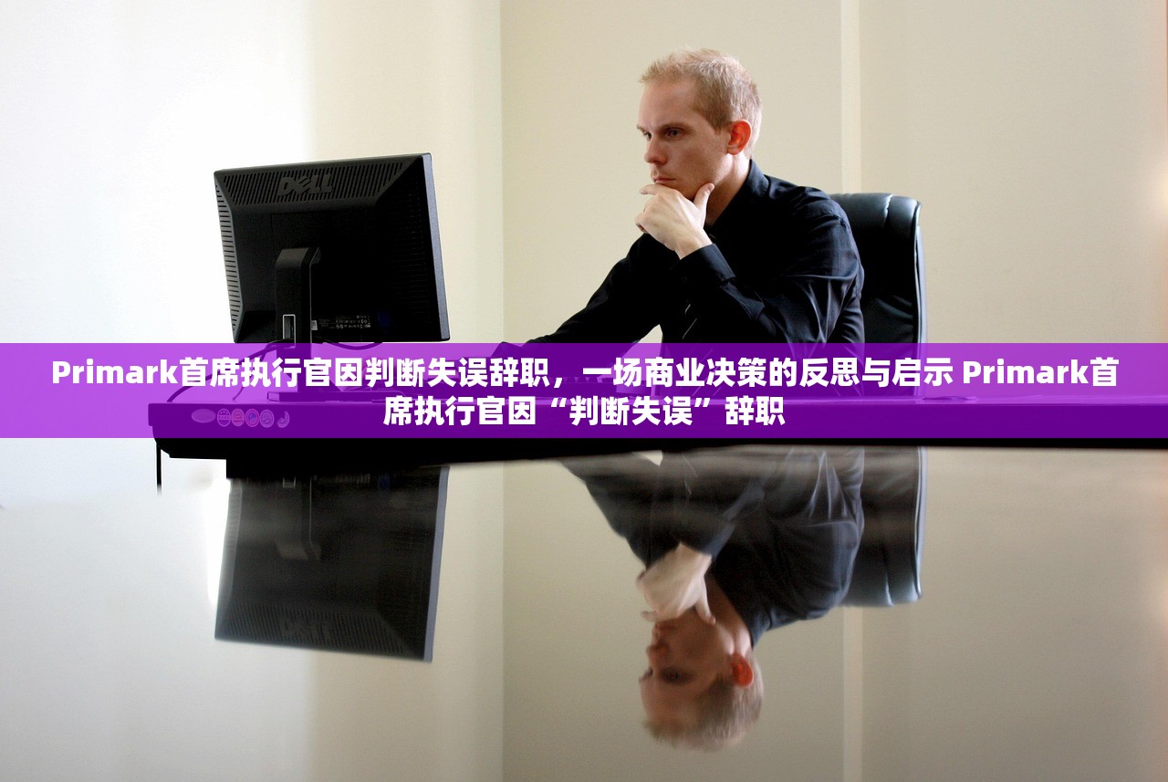 Primark首席执行官因判断失误辞职,一场商业决策的反思与启示 Primark首席执行官因“判断失误”辞职 Primark首席执行官因判断失误辞职,一场商业决策的反思与启示 Primark首席执行官因“判断失误”辞职