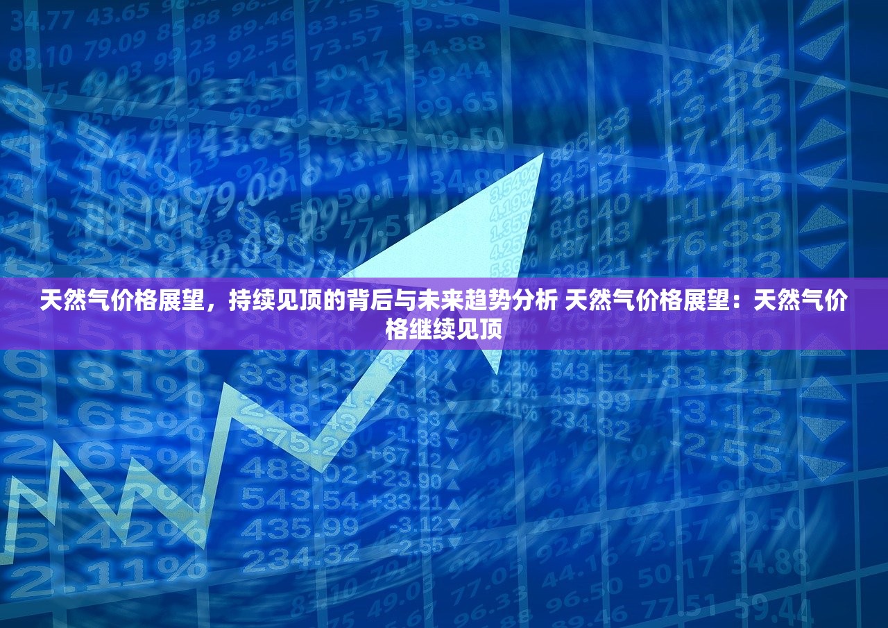 天然气价格展望，持续见顶的背后与未来趋势分析 天然气价格展望：天然气价格继续见顶