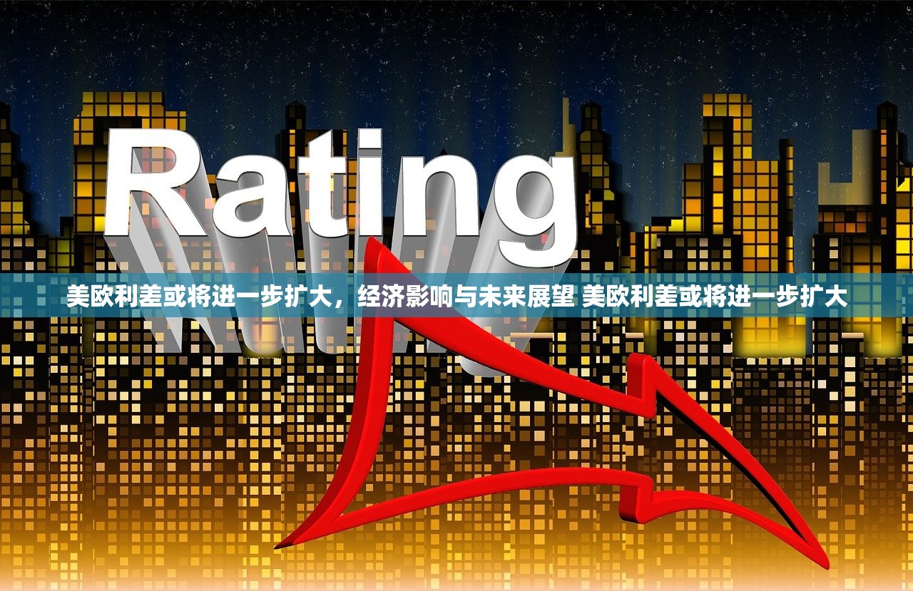 美欧利差或将进一步扩大，经济影响与未来展望 美欧利差或将进一步扩大