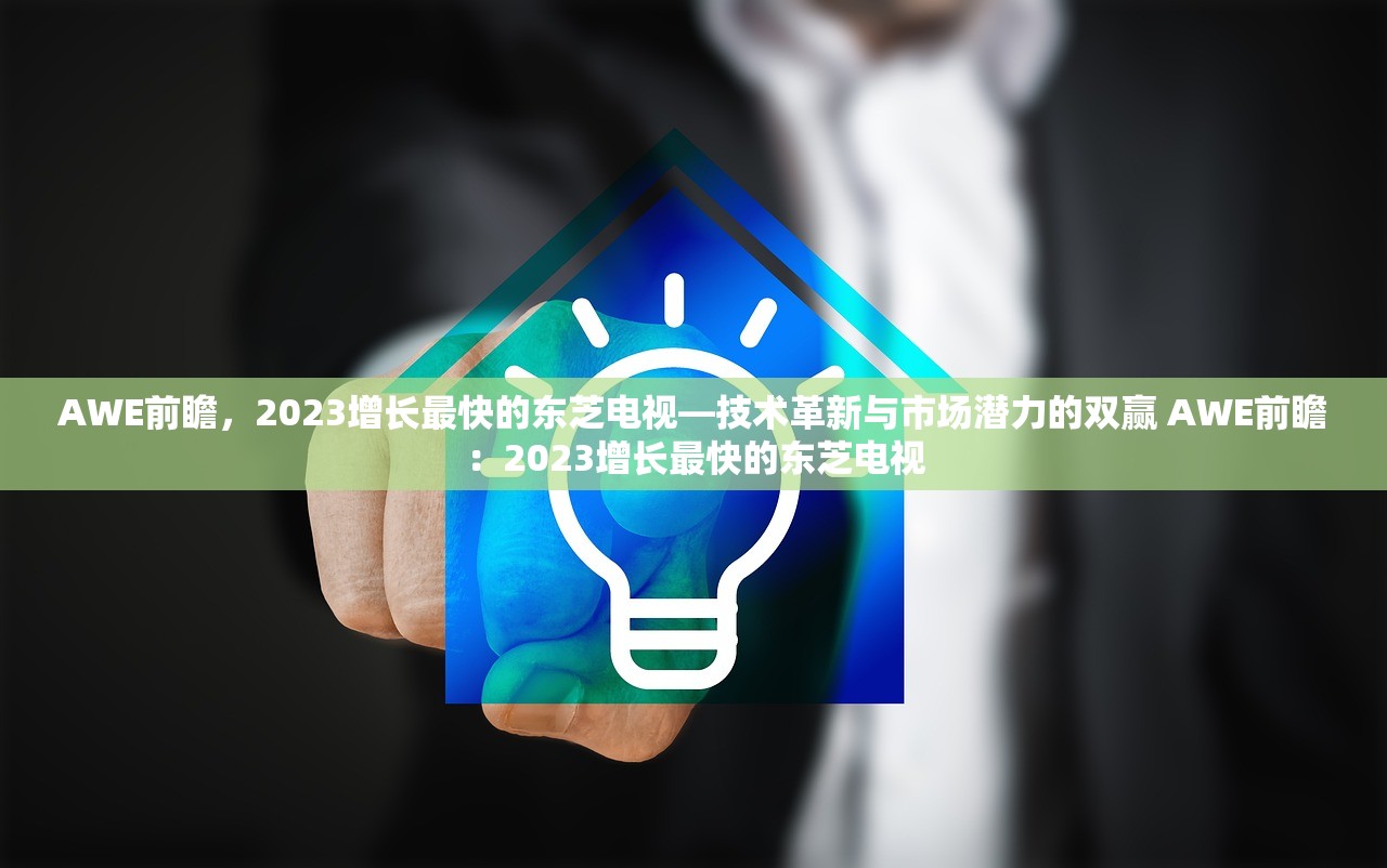 AWE前瞻，2023增长最快的东芝电视—技术革新与市场潜力的双赢 AWE前瞻：2023增长最快的东芝电视