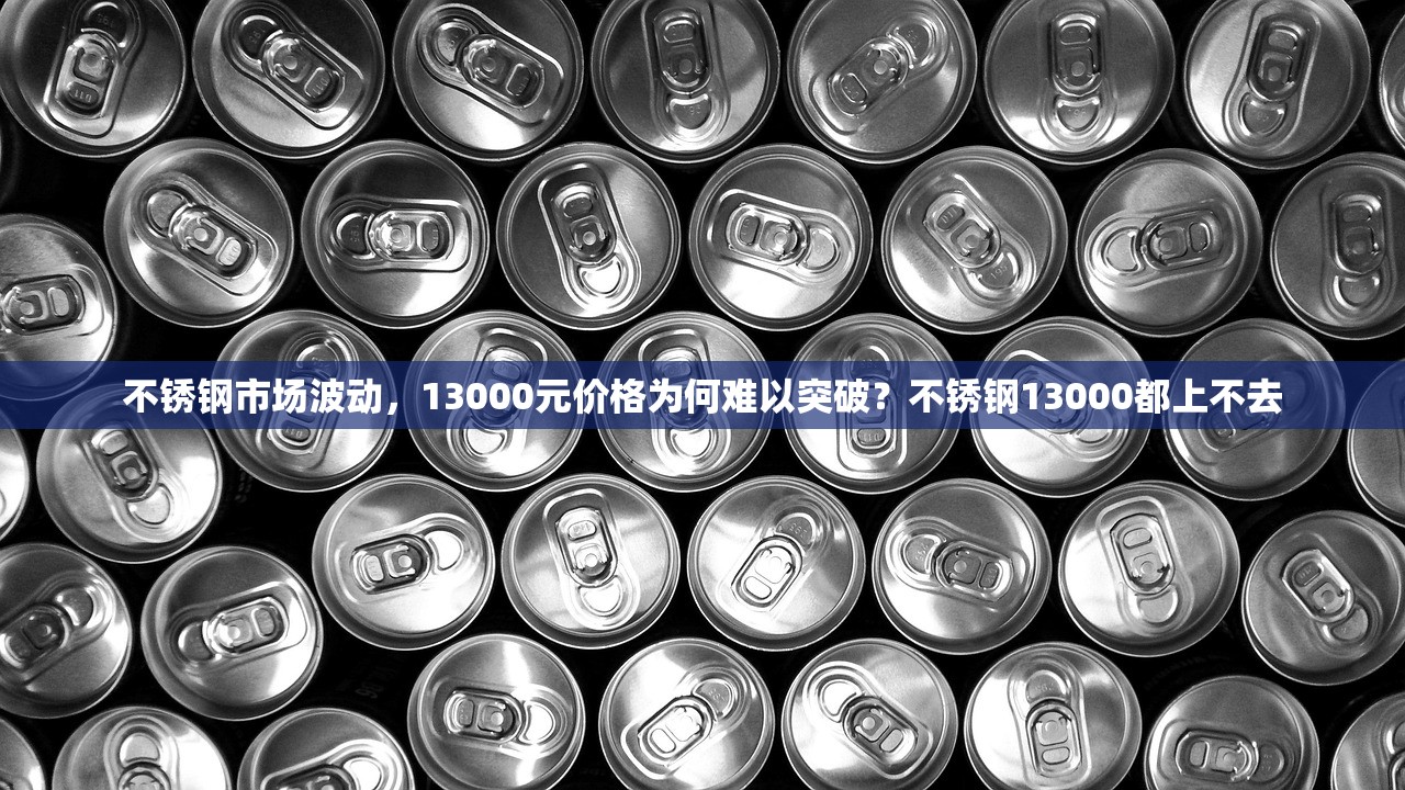不锈钢市场波动，13000元价格为何难以突破？不锈钢13000都上不去