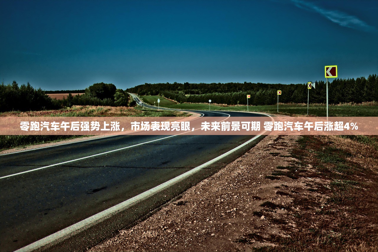 零跑汽车午后强势上涨，市场表现亮眼，未来前景可期 零跑汽车午后涨超4%