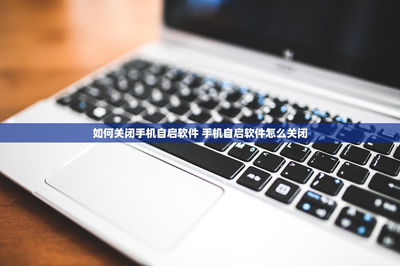 如何关闭手机自启软件 手机自启软件怎么关闭