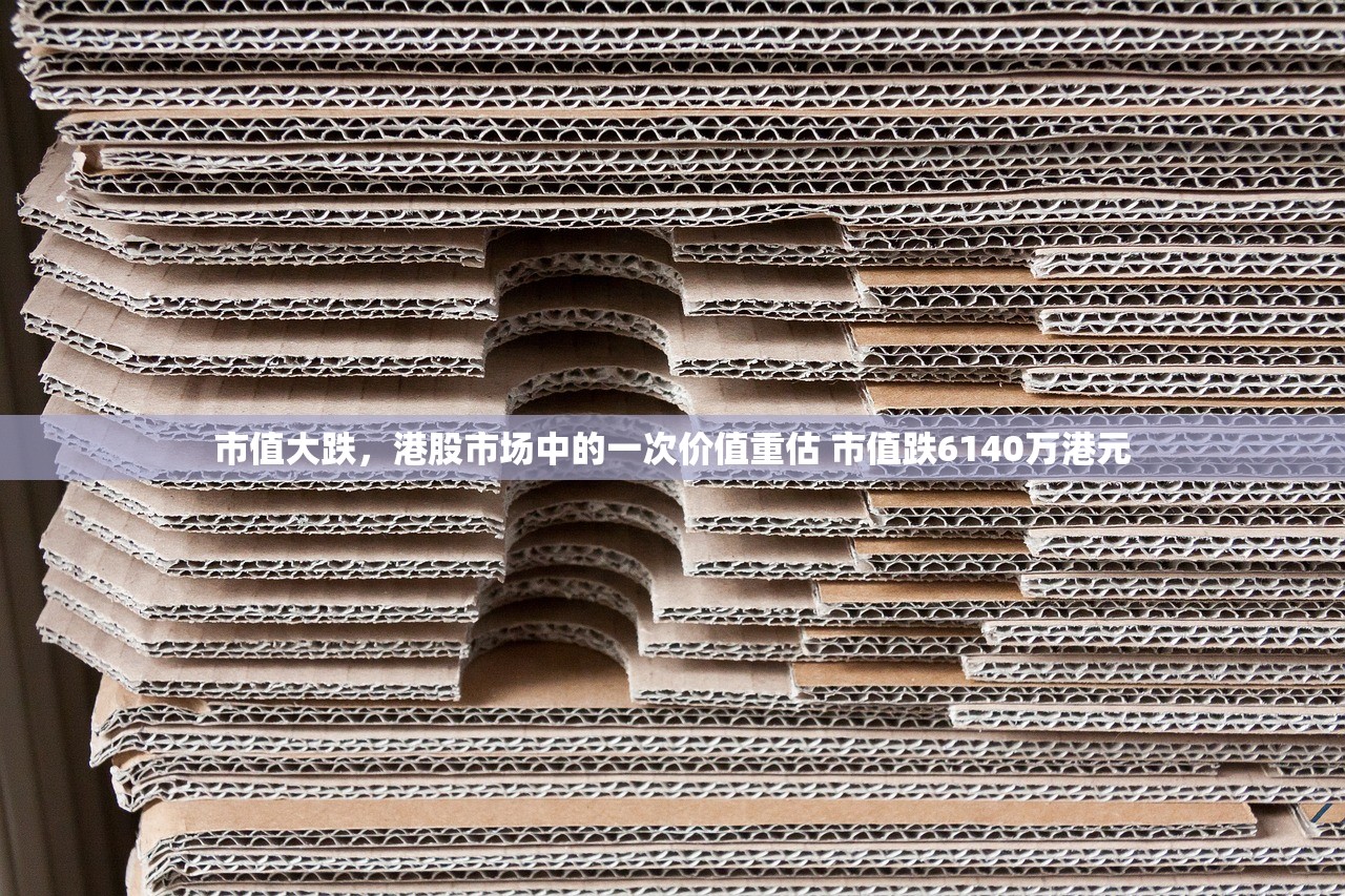 市值大跌，港股市场中的一次价值重估 市值跌6140万港元