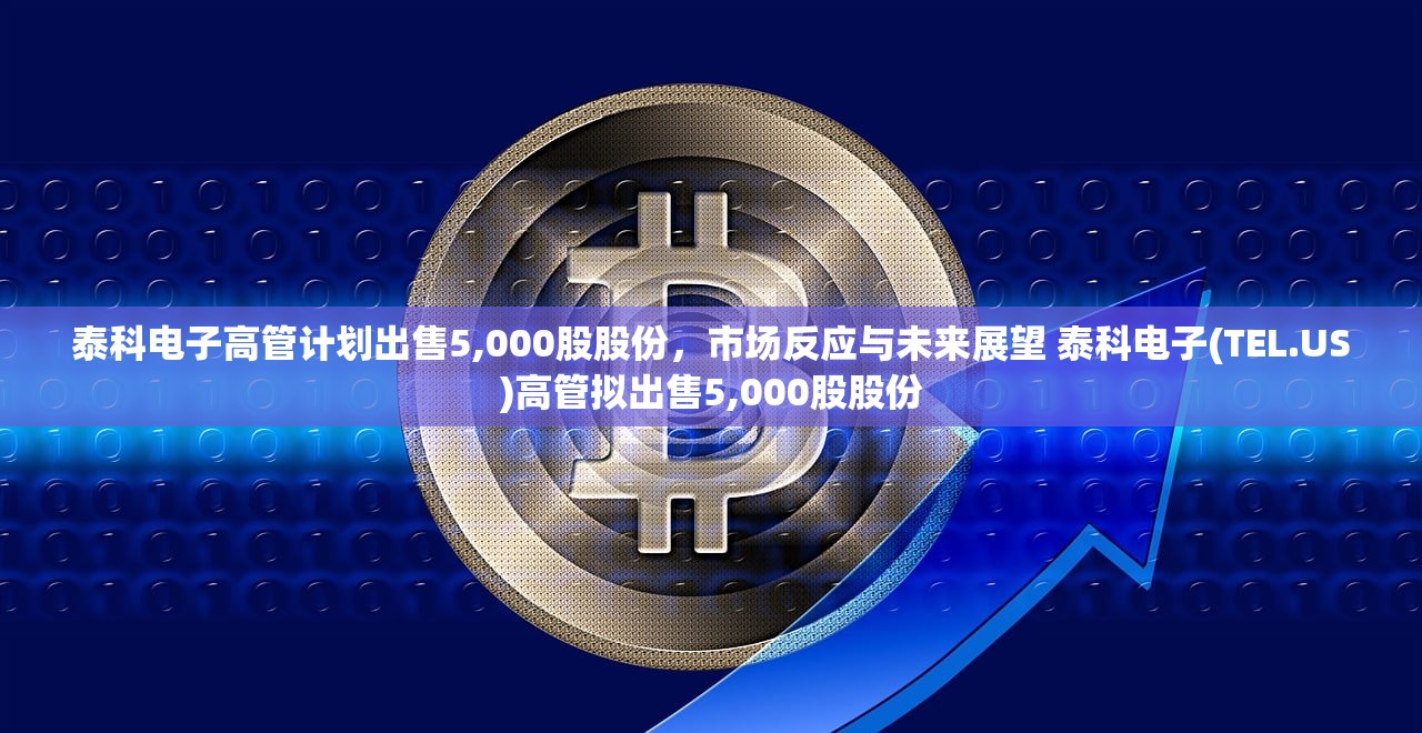 泰科电子高管计划出售5,000股股份，市场反应与未来展望 泰科电子(TEL.US)高管拟出售5,000股股份