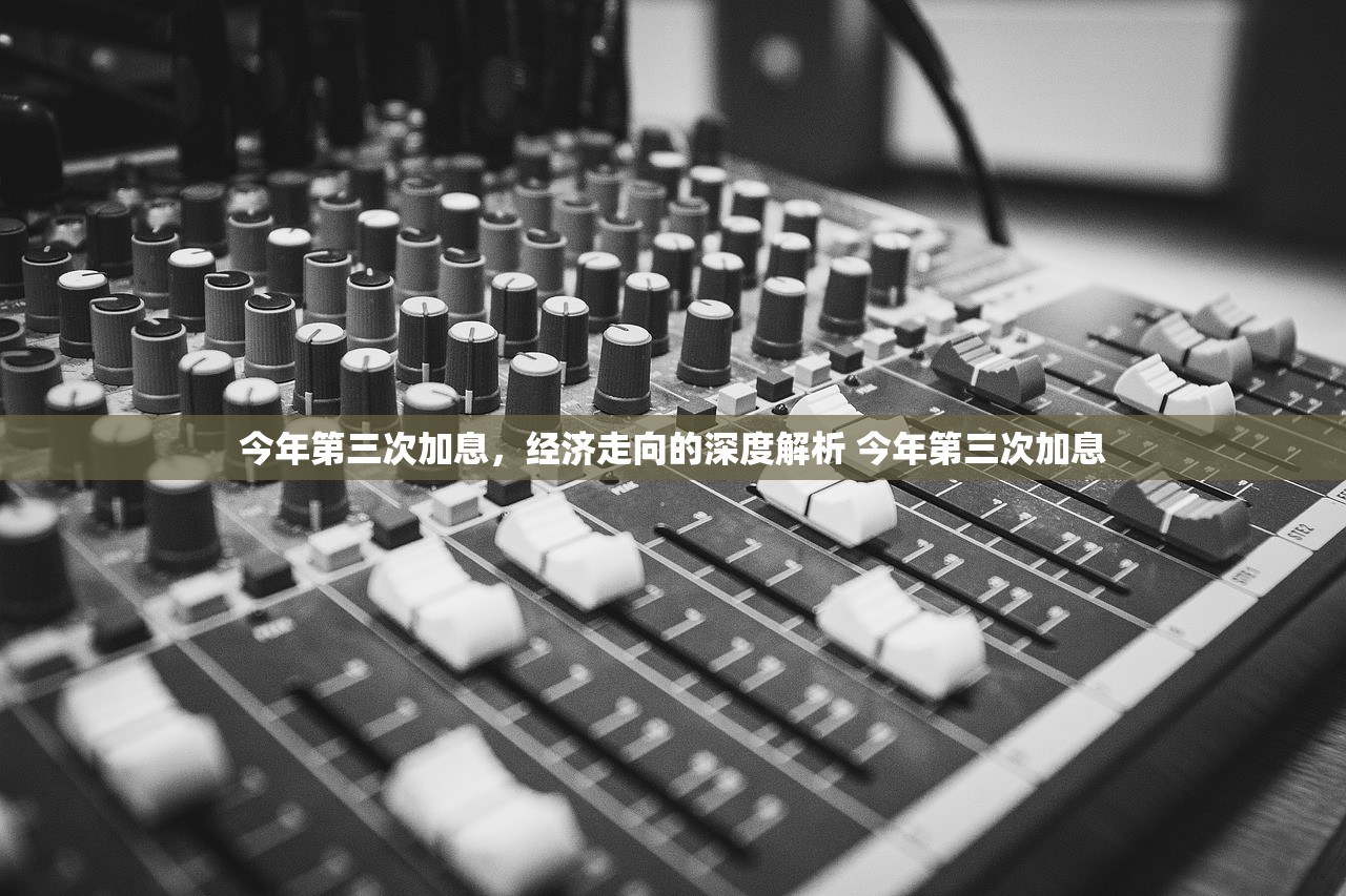 今年第三次加息，经济走向的深度解析 今年第三次加息